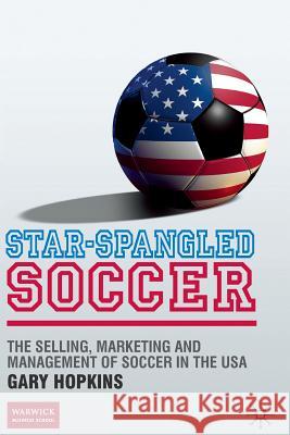 Star-Spangled Soccer: The Selling, Marketing and Management of Soccer in the USA Hopkins, G. 9781349316243 Palgrave Macmillan