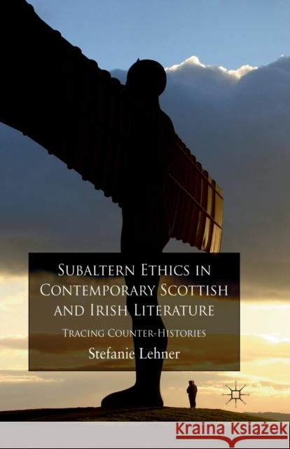 Subaltern Ethics in Contemporary Scottish and Irish Literature: Tracing Counter-Histories Lehner, S. 9781349317417 Palgrave Macmillan