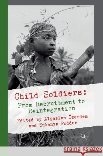 Child Soldiers: From Recruitment to Reintegration Alpaslan Ozerdem Sukanya Podder  9781349317622