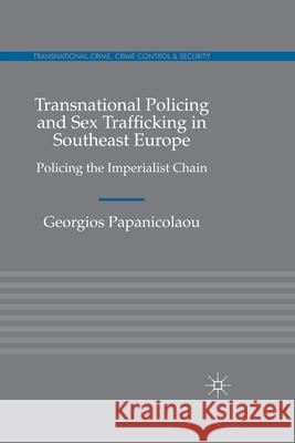 Transnational Policing and Sex Trafficking in Southeast Europe: Policing the Imperialist Chain Papanicolaou, Georgios 9781349319299 Palgrave Macmillan
