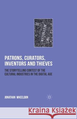 Patrons, Curators, Inventors and Thieves: The Storytelling Contest of the Cultural Industries in the Digital Age Wheeldon, Jonathan 9781349320776 Palgrave Macmillan
