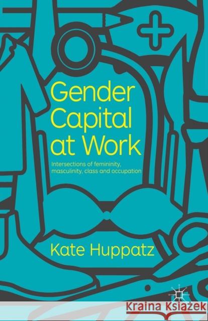 Gender Capital at Work: Intersections of Femininity, Masculinity, Class and Occupation Huppatz, K. 9781349321643