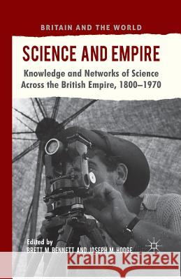 Science and Empire: Knowledge and Networks of Science Across the British Empire, 1800-1970 Bennett, B. 9781349321902 Palgrave Macmillan