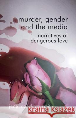 Murder, Gender and the Media: Narratives of Dangerous Love Monckton-Smith, Jane 9781349322893 Palgrave Macmillan
