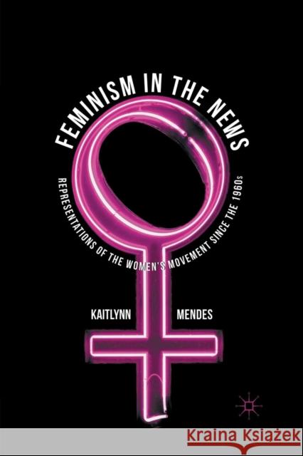 Feminism in the News: Representations of the Women's Movement Since the 1960s Mendes, K. 9781349324446 Palgrave Macmillan