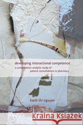 Developing Interactional Competence: A Conversation-Analytic Study of Patient Consultations in Pharmacy Nguyen, H. 9781349325351 Palgrave Macmillan