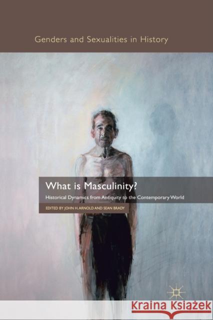 What Is Masculinity?: Historical Dynamics from Antiquity to the Contemporary World Arnold, J. 9781349325979 Palgrave Macmillan