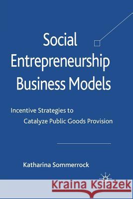 Social Entrepreneurship Business Models: Incentive Strategies to Catalyze Public Goods Provision Sommerrock, K. 9781349326372 Palgrave Macmillan