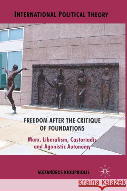 Freedom After the Critique of Foundations: Marx, Liberalism, Castoriadis and Agonistic Autonomy Kioupkiolis, A. 9781349326860 Palgrave Macmillan