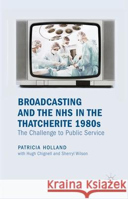 Broadcasting and the NHS in the Thatcherite 1980s: The Challenge to Public Service Holland, Patricia 9781349328338 Palgrave Macmillan