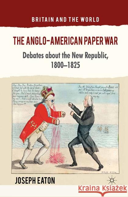 The Anglo-American Paper War: Debates about the New Republic, 1800-1825 Eaton, J. 9781349333363 Palgrave Macmillan