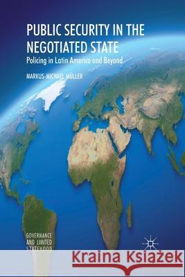 Public Security in the Negotiated State: Policing in Latin America and Beyond Müller, Markus-Michael 9781349333486