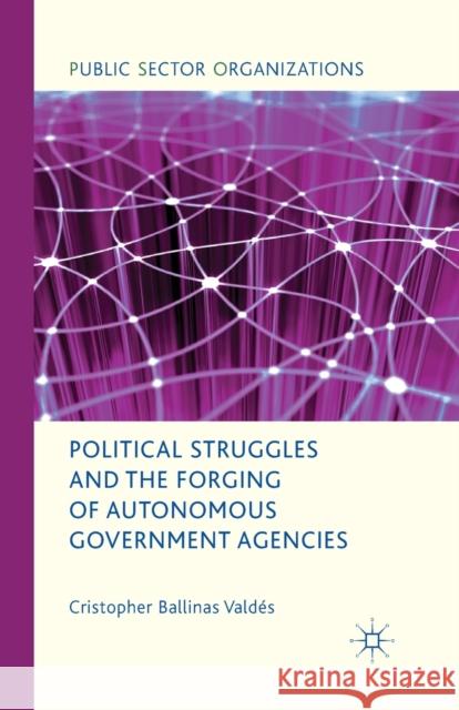 Political Struggles and the Forging of Autonomous Government Agencies Cristopher Ballinas Valdes   9781349333660 Palgrave Macmillan