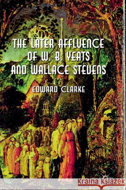 The Later Affluence of W. B. Yeats and Wallace Stevens E. Clarke   9781349333844 Palgrave Macmillan