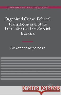 Organized Crime, Political Transitions and State Formation in Post-Soviet Eurasia A. Kupatadze   9781349335466 Palgrave Macmillan