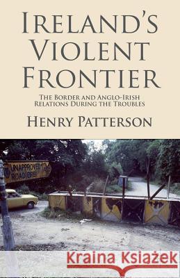 Ireland's Violent Frontier: The Border and Anglo-Irish Relations During the Troubles Patterson, H. 9781349335657 Palgrave Macmillan