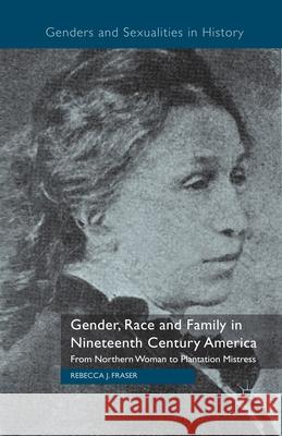 Gender, Race and Family in Nineteenth Century America: From Northern Woman to Plantation Mistress Fraser, Rebecca 9781349336500 Palgrave Macmillan