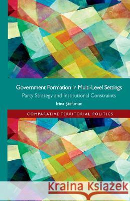 Government Formation in Multi-Level Settings: Party Strategy and Institutional Constraints Stefuriuc, I. 9781349336524 Palgrave Macmillan