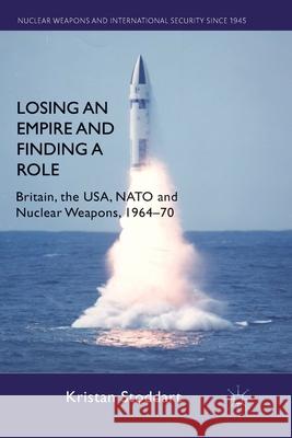 Losing an Empire and Finding a Role: Britain, the Usa, NATO and Nuclear Weapons, 1964-70 Stoddart, K. 9781349336562 Palgrave Macmillan
