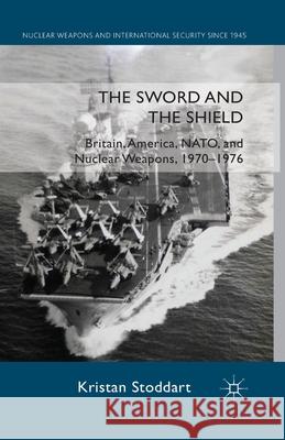 The Sword and the Shield: Britain, America, NATO and Nuclear Weapons, 1970-1976 Stoddart, Kristan 9781349336586 Palgrave Macmillan