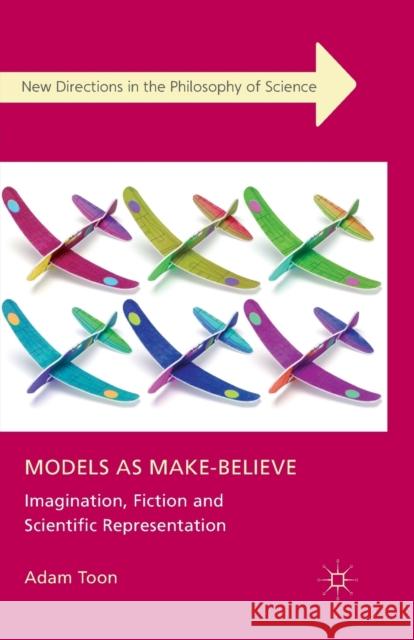 Models as Make-Believe: Imagination, Fiction and Scientific Representation Toon, Adam 9781349336876