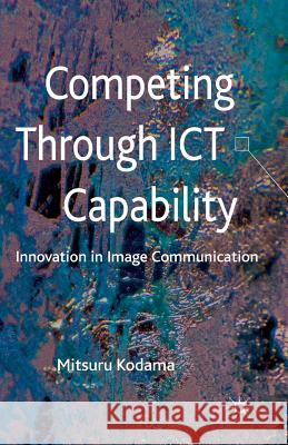 Competing Through Ict Capability: Innovation in Image Communication Kodama, M. 9781349337033 Palgrave Macmillan