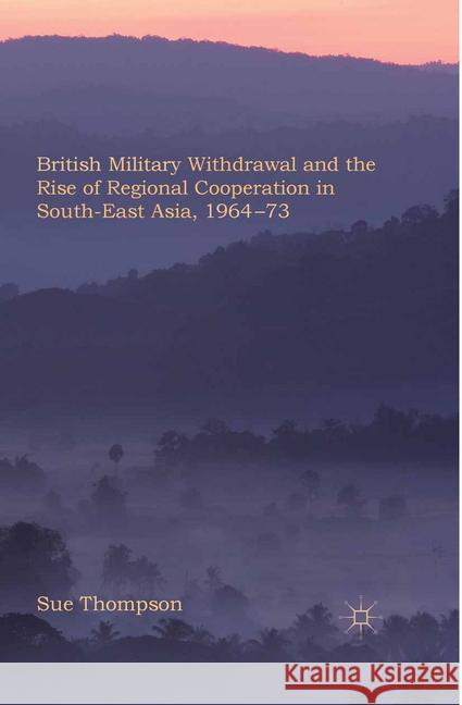 British Military Withdrawal and the Rise of Regional Cooperation in South-East Asia, 1964-73 S. Thompson   9781349337347 Palgrave Macmillan