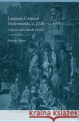 London's Criminal Underworlds, C. 1720 - C. 1930: A Social and Cultural History Shore, Heather 9781349338450 Palgrave Macmillan