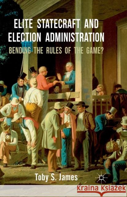 Elite Statecraft and Election Administration: Bending the Rules of the Game? James, T. 9781349339006 Palgrave Macmillan
