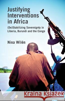 Justifying Interventions in Africa: (de)Stabilizing Sovereignty in Liberia, Burundi and the Congo Wilén, N. 9781349339464 Palgrave Macmillan
