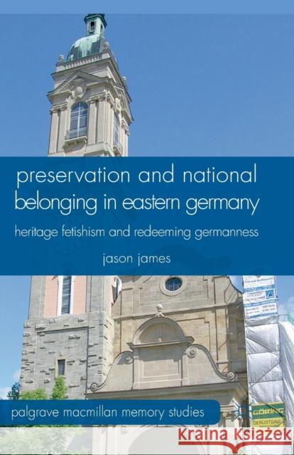 Preservation and National Belonging in Eastern Germany: Heritage Fetishism and Redeeming Germanness James, J. 9781349340194 Palgrave Macmillan