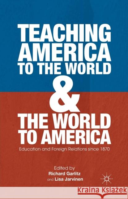 Teaching America to the World and the World to America: Education and Foreign Relations Since 1870 Richard Garlitz Lisa Jarvinen R. Garlitz 9781349342242 Palgrave MacMillan