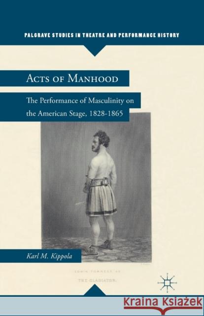 Acts of Manhood: The Performance of Masculinity on the American Stage, 1828-1865 Kippola, K. 9781349343041 Palgrave MacMillan