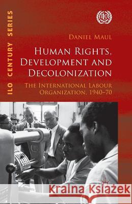 Human Rights, Development and Decolonization: The International Labour Organization, 1940-70 Maul, D. 9781349344710