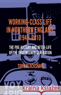 Working-Class Life in Northern England, 1945-2010: The Pre-History and After-Life of the Inbetweener Generation Blackshaw, Tony 9781349345359