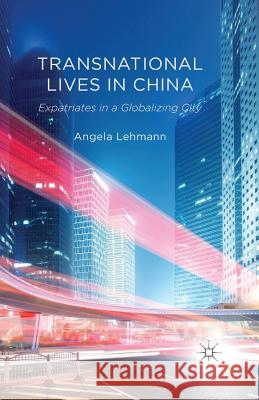 Transnational Lives in China: Expatriates in a Globalizing City Lehmann, A. 9781349345595 Palgrave Macmillan