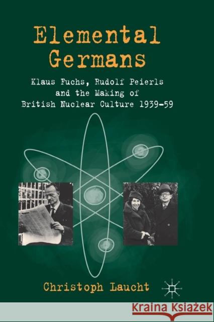 Elemental Germans: Klaus Fuchs, Rudolf Peierls and the Making of British Nuclear Culture 1939-59 Laucht, Christoph 9781349346677 Palgrave Macmillan