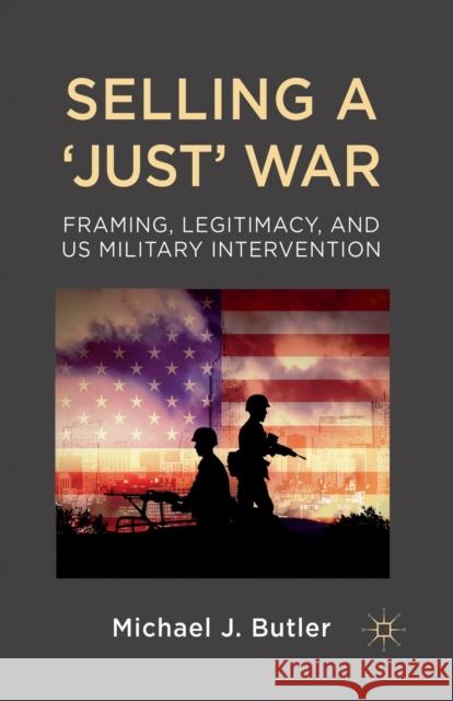 Selling a 'Just' War: Framing, Legitimacy, and Us Military Intervention Butler, M. 9781349348039 Palgrave Macmillan