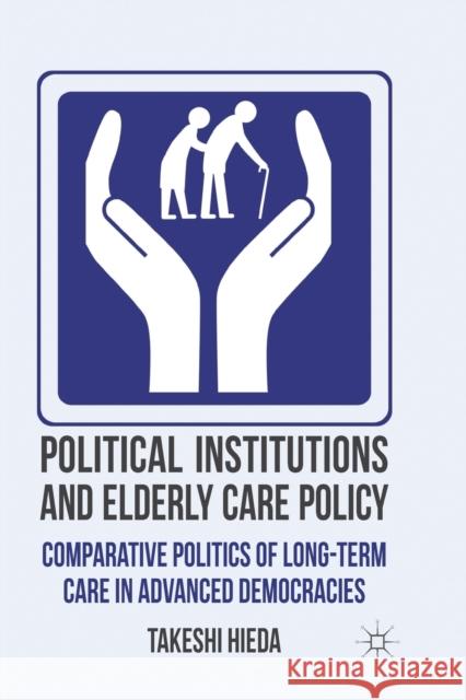 Political Institutions and Elderly Care Policy: Comparative Politics of Long-Term Care in Advanced Democracies Hieda, T. 9781349348466 Palgrave Macmillan