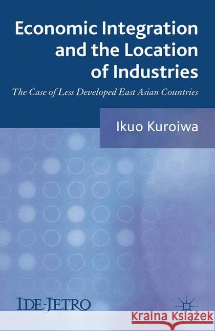 Economic Integration and the Location of Industries: The Case of Less Developed East Asian Countries Kuroiwa, I. 9781349351152 Palgrave Macmillan