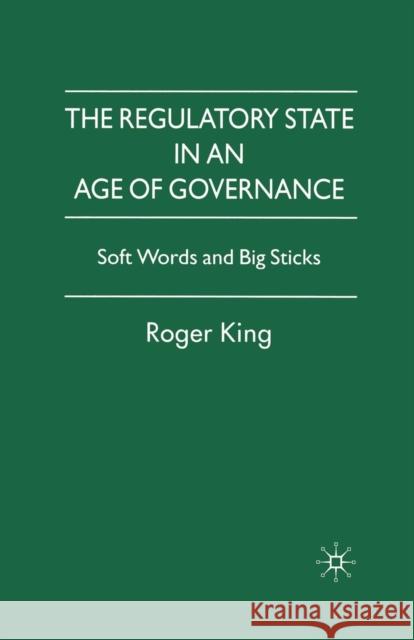 The Regulatory State in an Age of Governance: Soft Words and Big Sticks King, R. 9781349352548 Palgrave Macmillan
