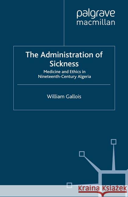The Administration of Sickness: Medicine and Ethics in Nineteenth-Century Algeria Gallois, W. 9781349352623 Palgrave Macmillan