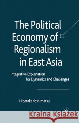 The Political Economy of Regionalism in East Asia: Integrative Explanation for Dynamics and Challenges Yoshimatsu, H. 9781349354443 Palgrave Macmillan