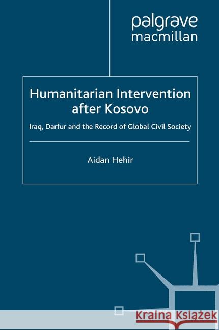 Humanitarian Intervention After Kosovo: Iraq, Darfur and the Record of Global Civil Society Hehir, Aidan 9781349359851