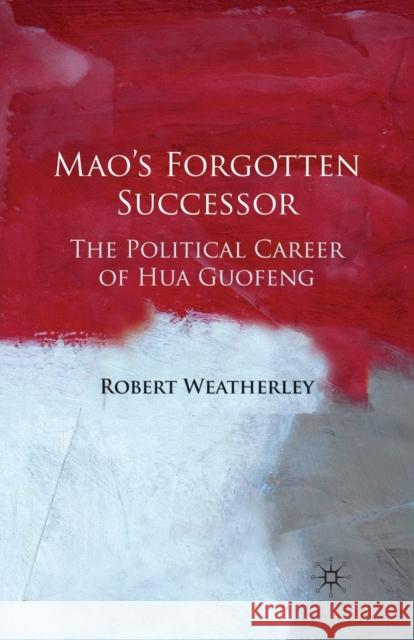 Mao's Forgotten Successor: The Political Career of Hua Guofeng Weatherley, Robert 9781349360024