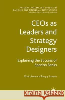 Ceos as Leaders and Strategy Designers: Explaining the Success of Spanish Banks: Explaining the Success of Spanish Banks Kase, Kimio 9781349360505