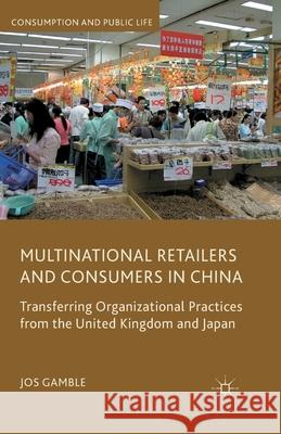 Multinational Retailers and Consumers in China: Transferring Organizational Practices from the United Kingdom and Japan Gamble, J. 9781349361052 Palgrave Macmillan