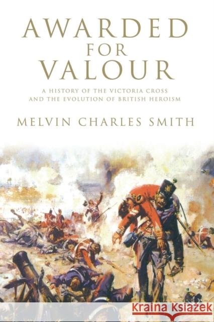 Awarded for Valour: A History of the Victoria Cross and the Evolution of British Heroism Smith, M. 9781349361366 Palgrave Macmillan