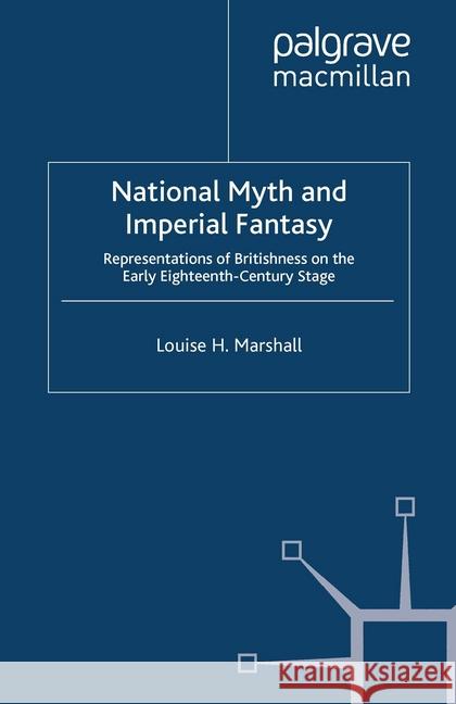 National Myth and Imperial Fantasy: Representations of British Identity on the Early Eighteenth-Century Stage Marshall, Louise H. 9781349364589 Palgrave Macmillan
