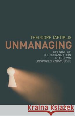 Unmanaging: Opening Up the Organization to Its Own Unspoken Knowledge Taptiklis, T. 9781349364701 Palgrave Macmillan